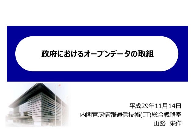 政府におけるオープンデータの取組
平成29年11月14日
内閣官房情報通信技術(IT)総合戦略室
山路 栄作
 