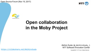 Copyright©2017 NTT Corp. All Rights Reserved.
Akihiro Suda ( @_AkihiroSuda_ )
NTT Software Innovation Center
Open collaboration
in the Moby Project
Open Source Forum (Nov 15, 2017)
https://slideshare.net/AkihiroSuda
 
