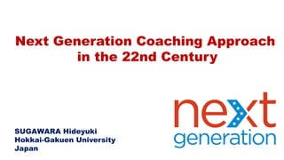 Next Generation Coaching Approach
in the 22nd Century
SUGAWARA Hideyuki
Hokkai-Gakuen University
Japan
 