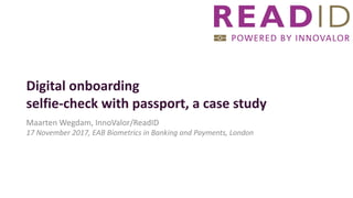 Digital	onboarding
selfie-check	with passport,	a	case	study
Maarten	Wegdam,	InnoValor/ReadID
17	November	2017,	EAB	Biometrics in	Banking	and Payments,	London
 