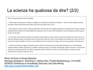 La scienza ha qualcosa da dire? (2/2)
When-To-Post on Social Networks
Nemanja Spasojevic, Zhisheng Li, Adithya Rao, Prantik Bhattacharyya. 21st ACM
SIGKDD Conference on Knowledge Discovery and Data Mining
http://arxiv.org/pdf/1506.02089v1.pdf
 
