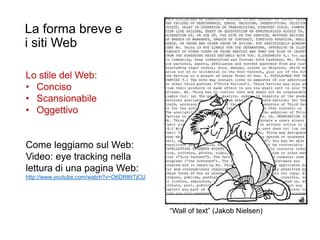 La forma breve e
i siti Web
35
Lo stile del Web:
• Conciso
• Scansionabile
• Oggettivo
Come leggiamo sul Web:
Video: eye tracking nella
lettura di una pagina Web:
http://www.youtube.com/watch?v=O6DRl6tTjCU
“Wall of text” (Jakob Nielsen)
 