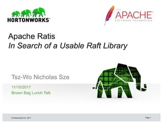 © Hortonworks Inc. 2017
Apache Ratis
In Search of a Usable Raft Library
Tsz-Wo Nicholas Sze
11/15/2017
Brown Bag Lunch Talk
Page 1
 