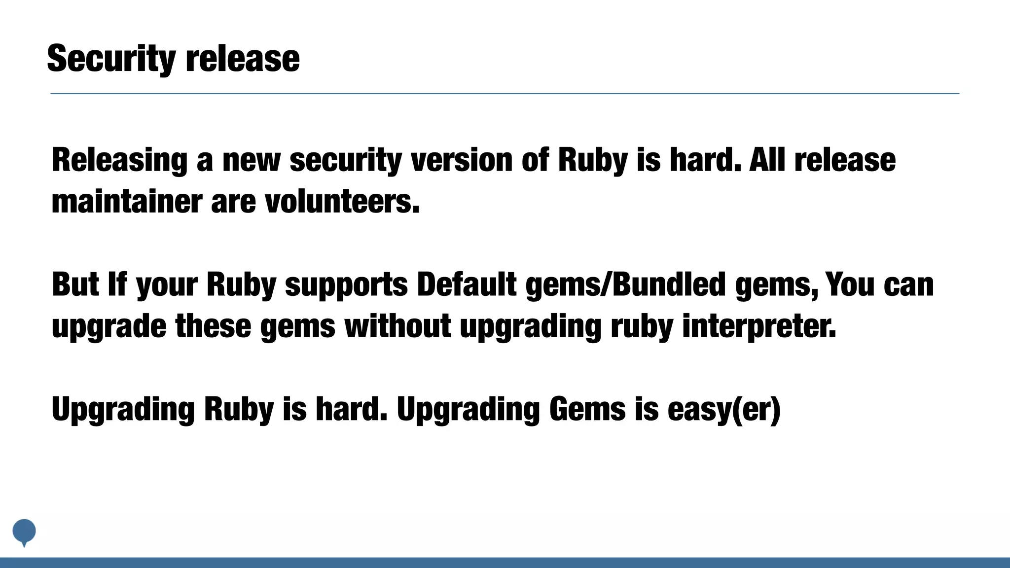 Security release
Releasing a new security version of Ruby is hard. All release
maintainer are volunteers.
But If your Ruby supports Default gems/Bundled gems, You can
upgrade these gems without upgrading ruby interpreter.
Upgrading Ruby is hard. Upgrading Gems is easy(er)
 