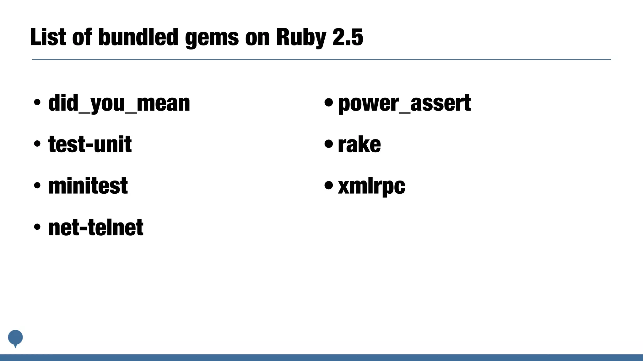 List of bundled gems on Ruby 2.5
• did_you_mean
• test-unit
• minitest
• net-telnet
	•	power_assert
	•	rake
	•	xmlrpc
 