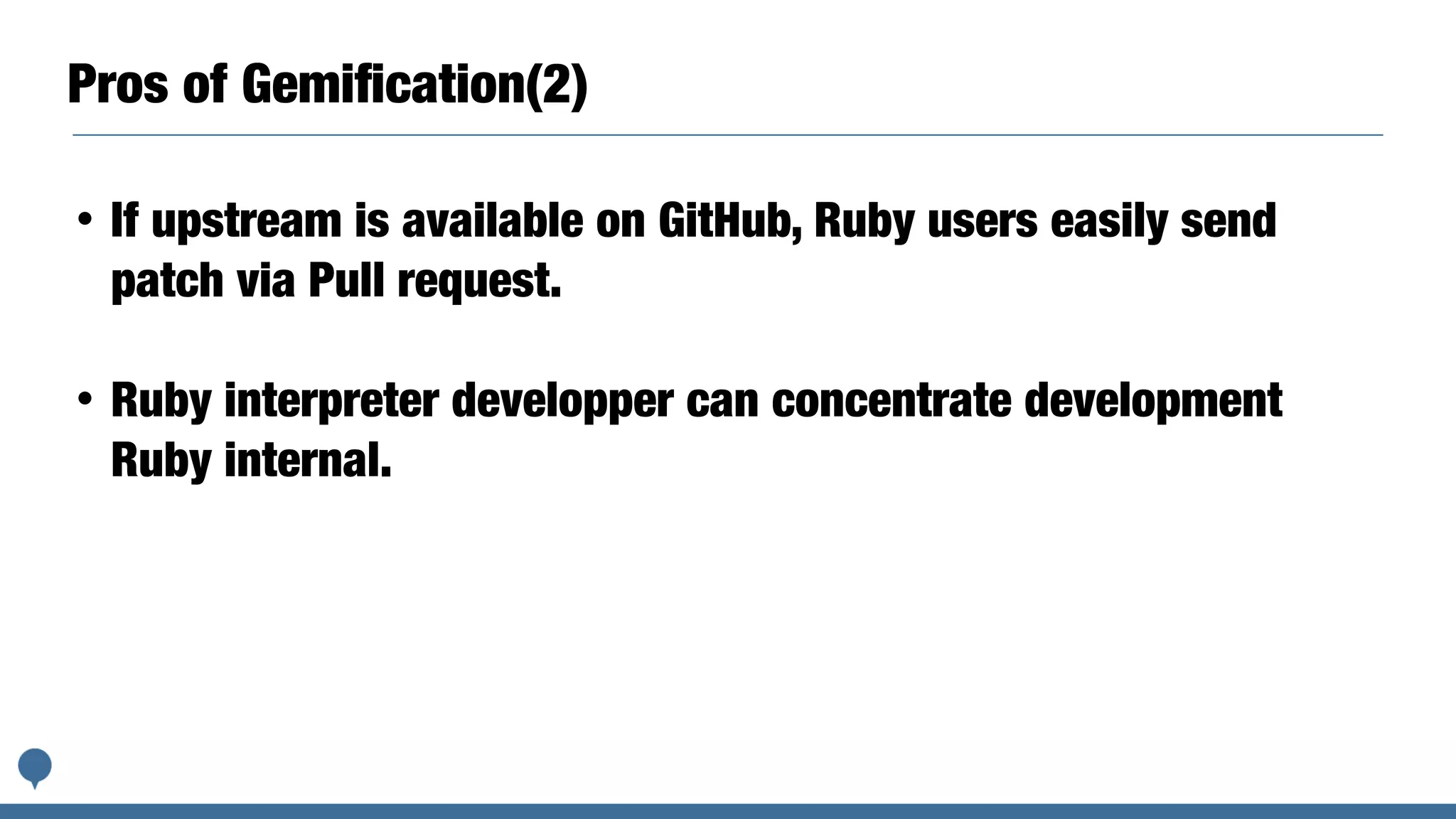 Pros of Gemiﬁcation(2)
• If upstream is available on GitHub, Ruby users easily send
patch via Pull request.
• Ruby interpreter developper can concentrate development
Ruby internal.
 