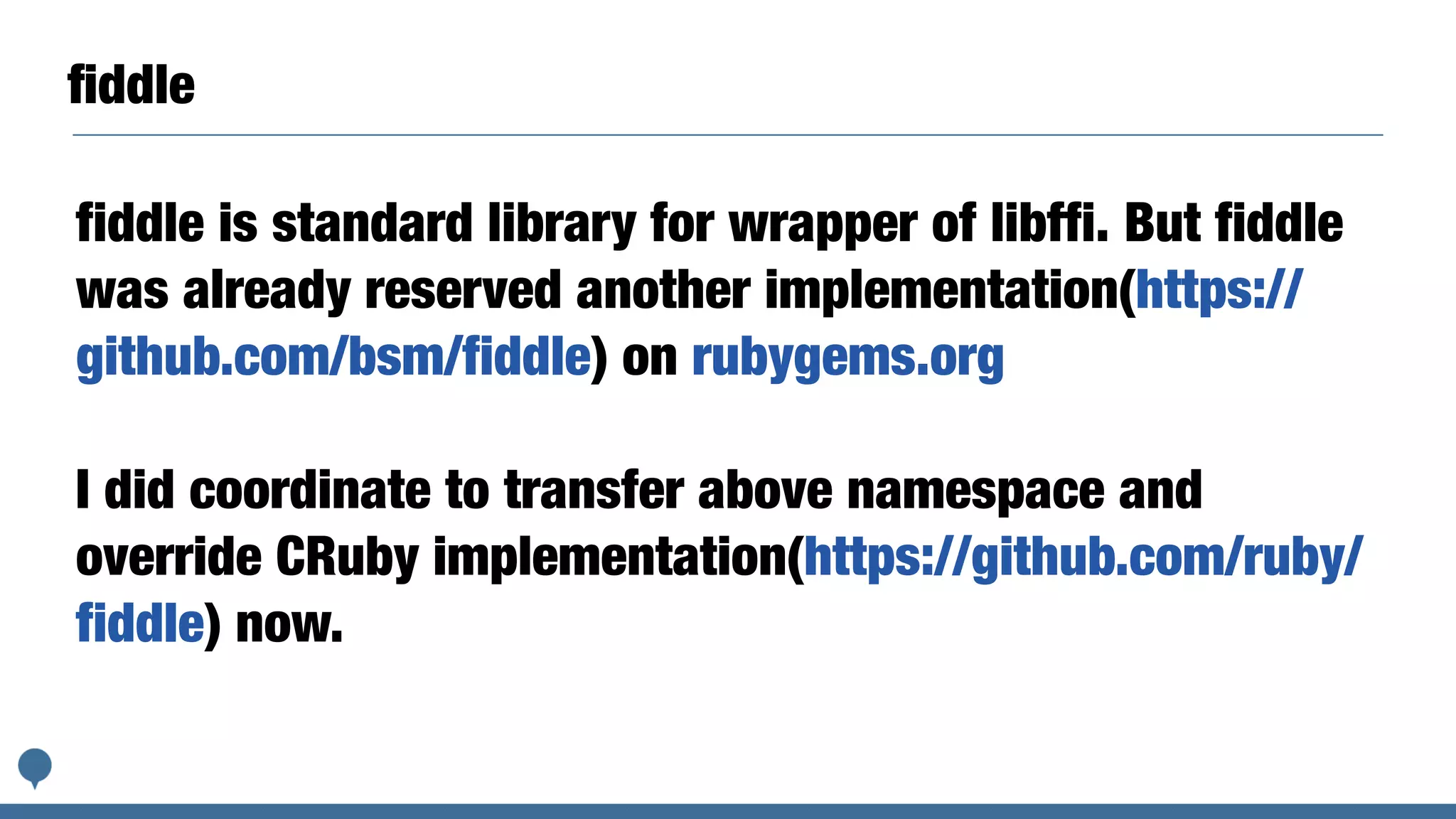ﬁddle
fiddle is standard library for wrapper of libffi. But fiddle
was already reserved another implementation(https://
github.com/bsm/fiddle) on rubygems.org
I did coordinate to transfer above namespace and
override CRuby implementation(https://github.com/ruby/
fiddle) now.
 