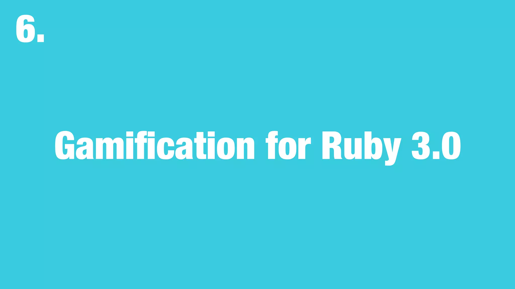 Gamiﬁcation for Ruby 3.0
6.
 