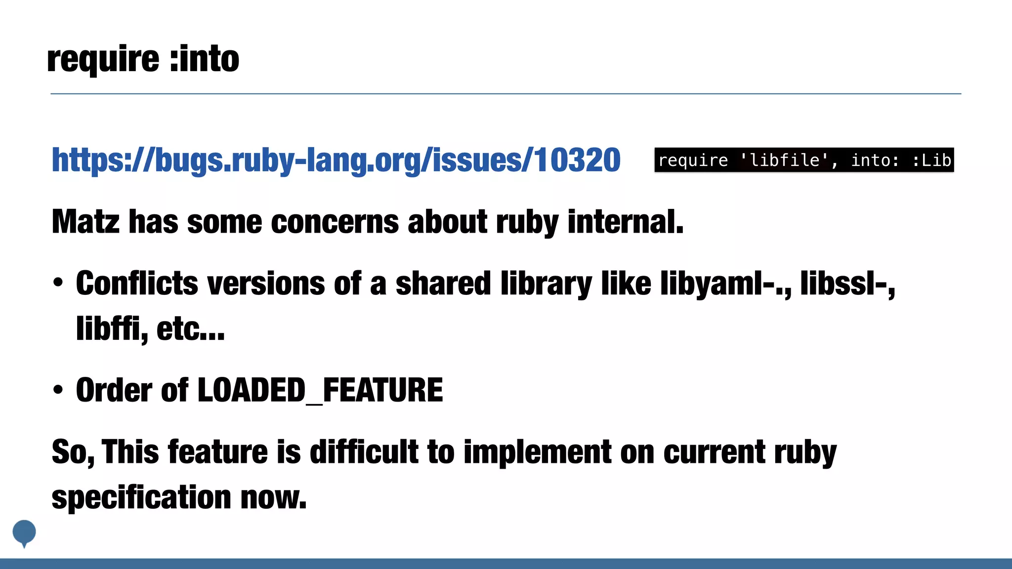 require :into
https://bugs.ruby-lang.org/issues/10320
Matz has some concerns about ruby internal.
• Conﬂicts versions of a shared library like libyaml-., libssl-,
libfﬁ, etc...
• Order of LOADED_FEATURE
So, This feature is difﬁcult to implement on current ruby
speciﬁcation now.
require 'libfile', into: :Lib
 