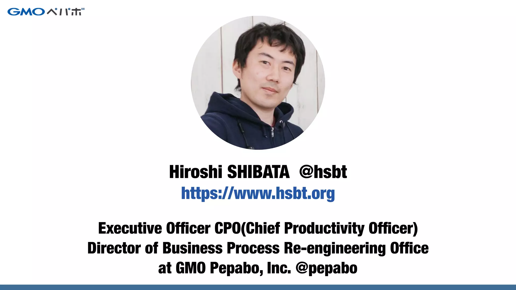 Executive Ofﬁcer CPO(Chief Productivity Ofﬁcer)
Director of Business Process Re-engineering Ofﬁce
at GMO Pepabo, Inc. @pepabo
Hiroshi SHIBATA @hsbt
https://www.hsbt.org
 