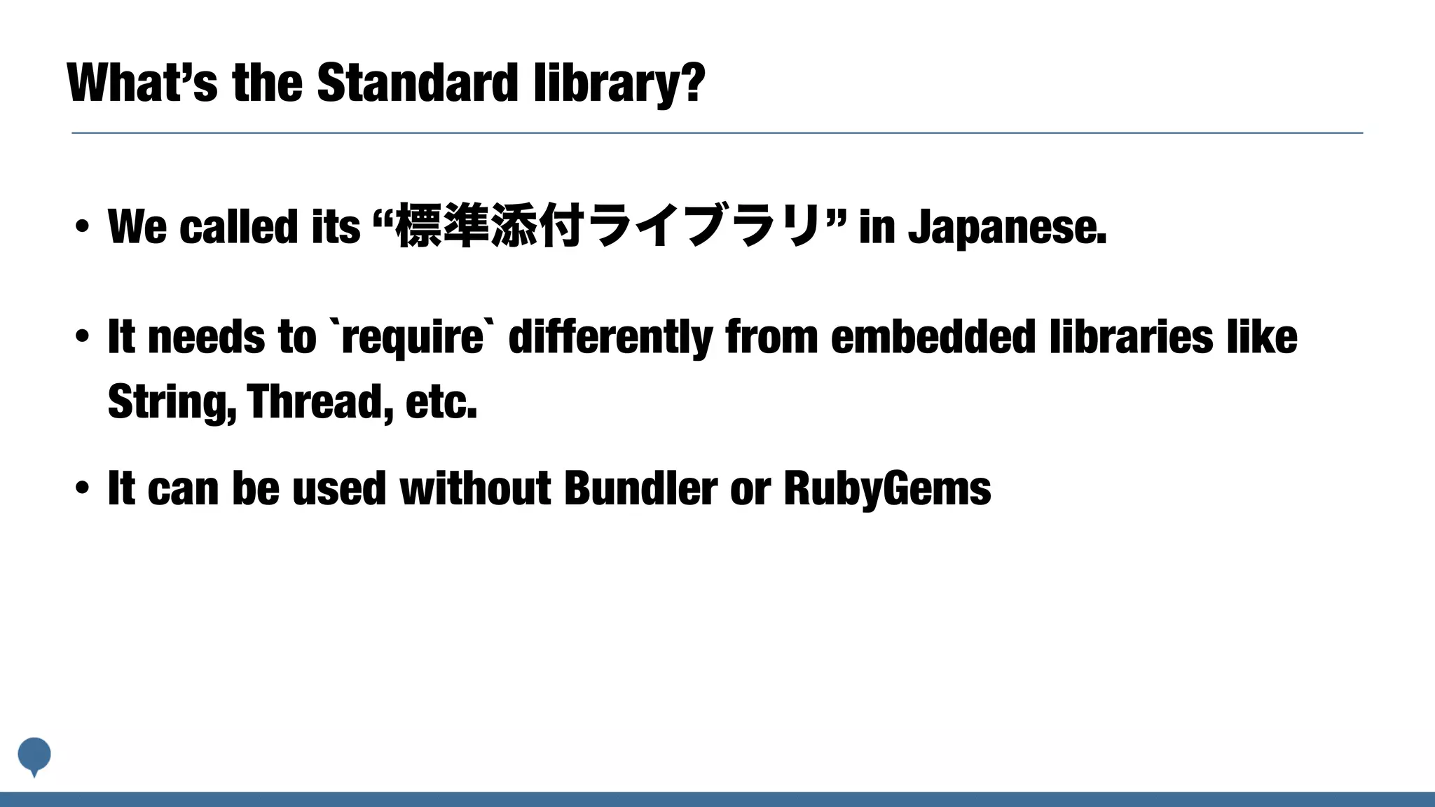 What’s the Standard library?
• We called its “標準添付ライブラリ” in Japanese.
• It needs to `require` differently from embedded libraries like
String, Thread, etc.
• It can be used without Bundler or RubyGems
 