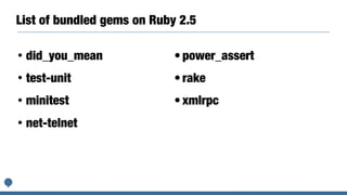 List of bundled gems on Ruby 2.5
• did_you_mean
• test-unit
• minitest
• net-telnet
	•	power_assert
	•	rake
	•	xmlrpc
 