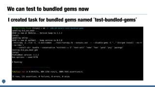 We can test to bundled gems now
I created task for bundled gems named `test-bundled-gems`
~/D/g/r/ruby.trunk (trunk) > mk -C .x86_64-darwin test-bundled-gems
updating did_you_mean ...
HEAD is now at 982b11a... Version bump to 1.1.2
(snip)
updating xmlrpc ...
HEAD is now at aa29de3... bump version to 0.3.0
./miniruby -I../lib -I. -I.ext/common ../tool/runruby.rb --extout=.ext -- --disable-gems -C ".." bin/gem install --no-ri
--no-rdoc 
--install-dir .bundle --conservative "minitest:~> 5" 'test-unit' 'rake' 'hoe' 'yard' 'pry' 'packnga'
testing did_you_mean gem
(snip)
DidYouMean version: 1.1.2
Run options: --seed 9770
# Running:
...................................
Fabulous run in 0.043525s, 804.1356 runs/s, 3009.7645 assertions/s.
35 runs, 131 assertions, 0 failures, 0 errors, 0 skips
…
 