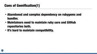 Cons of Gemiﬁcation(1)
• Abandoned and complex dependency on rubygems and
bundler.
• Maintainers need to maintain ruby core and GitHub
repositories both.
• It’s hard to maintain compatibility.
 