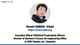 Executive Ofﬁcer CPO(Chief Productivity Ofﬁcer)
Director of Business Process Re-engineering Ofﬁce
at GMO Pepabo, Inc. @pepabo
Hiroshi SHIBATA @hsbt
https://www.hsbt.org
 