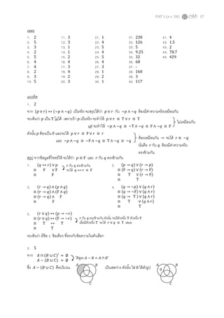 PAT 1 (ต.ค. 58) 17
เฉลย
1. 2 11. 3 21. 1 31. 230 41. 4
2. 5 12. 3 22. 4 32. 126 42. 1.5
3. 3 13. 1 23. 5 33. 5 43. 2
4. 2 14. 1 24. 4 34. 9.25 44. 78.7
5. 5 15. 2 25. 5 35. 32 45. 429
6. 4 16. 4 26. 4 36. 68
7. 4 17. 3 27. 3 37. -
8. 2 18. 4 28. 1 38. 160
9. 3 19. 2 29. 2 39. 3
10. 5 20. 3 30. 1 40. 117
แนวคิด
1. 2
จาก (𝑝 ∨ 𝑟) ↔ (~𝑝 ∧ ~𝑞) เป็นจริง จะสรุปได้ว่า 𝑝 ∨ 𝑟 กับ ~𝑝 ∧ ~𝑞 ต้องมีค่าความจริงเหมือนกัน
จะเห็นว่า 𝑝 เป็น T ไม่ได้ เพราะถ้า 𝑝 เป็นจริง จะทาให้ 𝑝 ∨ 𝑟 ≡ T ∨ 𝑟 ≡ T
แต่ จะทาให้ ~𝑝 ∧ ~𝑞 ≡ ~T ∧ ~𝑞 ≡ F ∧ ~𝑞 ≡ F
ดังนั้น 𝑝 ต้องเป็น F และจะได้ 𝑝 ∨ 𝑟 ≡ F ∨ 𝑟 ≡ 𝑟
และ ~𝑝 ∧ ~𝑞 ≡ ~F ∧ ~𝑞 ≡ T ∧ ~𝑞 ≡ ~𝑞
สรุป จากข้อมูลที่โจทย์ให้ จะได้ว่า 𝑝 ≡ F และ 𝑟 กับ 𝑞 ตรงข้ามกัน
1. 2.
3. 4.
5.
จะเห็นว่า มีข้อ 2. ข้อเดียว ที่ตรงกับข้อความในตัวเลือก
2. 5
จาก
ซึ่ง 𝐴 − (𝐵 ∪ 𝐶) คือบริเวณ เป็นเซตว่าง ดังนั้น ใส่ 0 ได้ดังรูป
ต้องเหมือนกัน → จะได้ 𝑟 ≡ ~𝑞
นั่นคือ 𝑟 กับ 𝑞 ต้องมีค่าความจริง
ตรงข้ามกัน
ไม่เหมือนกัน
(𝑞 ↔ 𝑟) ∨ 𝑝
≡ F ∨ F
≡ F
𝑟 กับ 𝑞 ตรงข้ามกัน
จะได้ 𝑞 ↔ 𝑟 ≡ F
(𝑝 → 𝑞) ∨ (𝑟 → 𝑝)
≡ (F → 𝑞) ∨ (𝑟 → F)
≡ T ∨ (𝑟 → F)
≡ T
(𝑟 → 𝑞) ∧ (𝑝 ∧ 𝑞)
≡ (𝑟 → 𝑞) ∧ (F ∧ 𝑞)
≡ (𝑟 → 𝑞) ∧ F
≡ F
(𝑞 → ~𝑝) ∨ (𝑞 ∧ 𝑟)
≡ (𝑞 → ~F) ∨ (𝑞 ∧ 𝑟)
≡ (𝑞 → T ) ∨ (𝑞 ∧ 𝑟)
≡ T ∨ (𝑞 ∧ 𝑟)
≡ T
(𝑟 ∨ 𝑞) ↔ (𝑝 → ~𝑟)
≡ (𝑟 ∨ 𝑞) ↔ (F → ~𝑟)
≡ T ↔ T
≡ T
𝑟 กับ 𝑞 ตรงข้ามกัน ดังนั้น จะมีตัวหนึ่ง T ตัวหนึ่ง F
เมื่อมีตัวหนึ่ง T จะได้ 𝑟 ∨ 𝑞 ≡ T เสมอ
𝐴 ∩ (𝐵 ∪ 𝐶)′
= ∅
𝐴 − (𝐵 ∪ 𝐶) = ∅
ใช้สูตร 𝐴 − 𝐵 = 𝐴 ∩ 𝐵′
𝐴 𝐵
𝐶
𝐴 𝐵
𝐶
0
 
