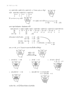 18 PAT 1 (ต.ค. 58)
จาก 𝑛(𝐴 ∩ 𝐵) = 𝑛(𝐵 ∩ 𝐶) = 𝑛(𝐴 ∩ 𝐶) → กาหนด 𝑎, 𝑏, 𝑐, 𝑥 ดังรูป
จะได้
ให้ 𝑎 = 𝑏 = 𝑐 = 𝑦 จะได้
จาก 𝑛(𝐴) = 12 จะได้
และจากสูตร Inclusive – Exclusive จะได้
แก้ระบบสมการ (1) กับ (2) :
แทน 𝑥 = 10 , 𝑦 = 1 ในแผนภาพ และหาส่วนที่เหลือ จะได้ดังรูป
1. 𝐴 ∩ 𝐵 ∩ 𝐶 → 10 2. 𝐴 ∩ 𝐵 → 11 3. 𝐴′
∩ 𝐵
4. (𝐴 ∪ 𝐵) ∩ 𝐶 → 12 5. (𝐴 ∪ 𝐵)′
∩ 𝐶
จะเห็นว่า ข้อ 5. เท่านั้น ที่ไม่ตรงกับข้อความในตัวเลือก
𝐴 𝐵
𝐶
0 𝑎
𝑏 𝑐𝑥𝑛(𝐴 ∩ 𝐵) = 𝑛(𝐵 ∩ 𝐶) = 𝑛(𝐴 ∩ 𝐶)
𝑎 + 𝑥 = 𝑐 + 𝑥 = 𝑏 + 𝑥
𝑎 = 𝑐 = 𝑏
𝐴 𝐵
𝐶
0 𝑦
𝑦 𝑦𝑥
𝑛(𝐴 ∪ 𝐵 ∪ 𝐶) = 𝑛(𝐴) + 𝑛(𝐵) + 𝑛(𝐶) − 𝑛(𝐴 ∩ 𝐵) − 𝑛(𝐵 ∩ 𝐶) − 𝑛(𝐴 ∩ 𝐶) + 𝑛(𝐴 ∩ 𝐵 ∩ 𝐶)
20 = 12 + 15 + 16 − (𝑥 + 𝑦) − (𝑥 + 𝑦) − (𝑥 + 𝑦) + 𝑥
20 = 43 −𝑥 − 𝑦 −𝑥 − 𝑦 −𝑥 − 𝑦 + 𝑥
2𝑥 + 3𝑦 = 23 …(2)
0 + 𝑦 + 𝑥 + 𝑦 = 12
𝑥 + 2𝑦 = 12 …(1)
𝑥 + 2𝑦 = 12 …(1)
2𝑥 + 3𝑦 = 23 …(2)
2 × (1) : 2𝑥 + 4𝑦 = 24 …(3)
(3) – (2) : 𝑦 = 1 → แทนใน (1) : 𝑥 + 2(1) = 12
𝑥 = 10
𝐴 𝐵
𝐶
0 1
1 1
10 𝑛(𝐵) = 15
𝑛(𝐶) = 16
𝐴 𝐵
𝐶
0 1
1 1
10
3
4
𝐴 𝐵
𝐶
0 1
1 1
10
3
4
𝐴 𝐵
𝐶
0 1
1 1
10
3
4
= 𝐵 ∩ 𝐴′
= 𝐵 − 𝐴 → 4
𝐴 𝐵
𝐶
0 1
1 1
10
3
4
𝐴 𝐵
𝐶
0 1
1 1
10
3
4
= 𝐶 ∩ (𝐴 ∪ 𝐵)′
= 𝐶 − (𝐴 ∪ 𝐵) → 4
𝐴 𝐵
𝐶
0 1
1 1
10
3
4
 