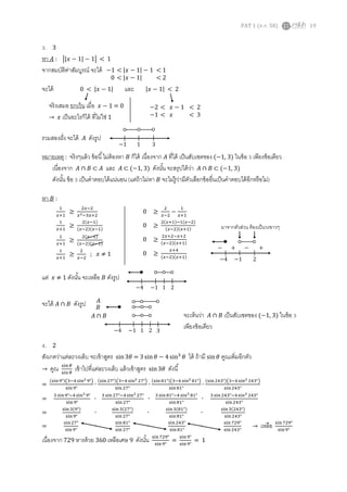 PAT 1 (ต.ค. 58) 19
3. 3
หา 𝐴 : ||𝑥 − 1| − 1| < 1
จากสมบัติค่าสัมบูรณ์ จะได้
จะได้ 0 < |𝑥 − 1| และ |𝑥 − 1| < 2
รวมสองฝั่ง จะได้ 𝐴 ดังรูป
หมายเหตุ : จริงๆแล้ว ข้อนี้ไม่ต้องหา 𝐵 ก็ได้ เนื่องจาก 𝐴 ที่ได้ เป็นสับเซตของ (−1, 3) ในข้อ 3 เพียงข้อเดียว
เนื่องจาก 𝐴 ∩ 𝐵 ⊂ 𝐴 และ 𝐴 ⊂ (−1, 3) ดังนั้น จะสรุปได้ว่า 𝐴 ∩ 𝐵 ⊂ (−1, 3)
ดังนั้น ข้อ 3 เป็นคาตอบได้แน่นอน (แต่ถ้าไม่หา 𝐵 จะไม่รู้ว่ามีตัวเลือกข้ออื่นเป็นคาตอบได้อีกหรือไม่)
หา 𝐵 :
แต่ 𝑥 ≠ 1 ดังนั้น จะเหลือ 𝐵 ดังรูป
จะได้ 𝐴 ∩ 𝐵 ดังรูป
จะเห็นว่า 𝐴 ∩ 𝐵 เป็นสับเซตของ (−1, 3) ในข้อ 3
เพียงข้อเดียว
4. 2
สังเกตว่าแต่ละวงเล็บ จะเข้าสูตร sin3𝜃 = 3 sin 𝜃 − 4 sin3
𝜃 ได้ ถ้ามี sin 𝜃 คูณเพิ่มอีกตัว
→ คูณ sin 𝜃
sin 𝜃
เข้าไปที่แต่ละวงเล็บ แล้วเข้าสูตร sin3𝜃 ดังนี้
=
(sin9°)(3−4 sin2 9°)
sin9°
∙
(sin27°)(3−4 sin2 27°)
sin 27°
∙
(sin81°)(3−4 sin2 81°)
sin81°
∙
(sin243°)(3−4sin2 243°)
sin243°
=
3 sin9°−4 sin3 9°
sin 9°
∙
3 sin 27°−4sin3 27°
sin 27°
∙
3 sin 81°−4 sin3 81°
sin81°
∙
3 sin243°−4sin3 243°
sin243°
=
sin3(9°)
sin9°
∙
sin3(27°)
sin27°
∙
sin3(81°)
sin81°
∙
sin3(243°)
sin243°
=
sin27°
sin9°
∙
sin 81°
sin 27°
∙
sin243°
sin81°
∙
sin729°
sin243°
→ เหลือ sin729°
sin9°
เนื่องจาก 729 หารด้วย 360 เหลือเศษ 9 ดังนั้น sin729°
sin9°
=
sin 9°
sin 9°
= 1
−1 < |𝑥 − 1| − 1 < 1
0 < |𝑥 − 1| < 2
จริงเสมอ ยกเว้น เมื่อ 𝑥 − 1 = 0
→ 𝑥 เป็นอะไรก็ได้ ที่ไม่ใช่ 1
−2 < 𝑥 − 1 < 2
−1 < 𝑥 < 3
1
𝑥+1
≥
2𝑥−2
𝑥2−3𝑥+2
1
𝑥+1
≥
2(𝑥−1)
(𝑥−2)(𝑥−1)
1
𝑥+1
≥
2(𝑥−1)
(𝑥−2)(𝑥−1)
1
𝑥+1
≥
2
𝑥−2
; 𝑥 ≠ 1
0 ≥
2
𝑥−2
−
1
𝑥+1
0 ≥
2(𝑥+1)−1(𝑥−2)
(𝑥−2)(𝑥+1)
0 ≥
2𝑥+2−𝑥+2
(𝑥−2)(𝑥+1)
0 ≥
𝑥+4
(𝑥−2)(𝑥+1)
−4 −1 2
− + − +
มาจากตัวส่วน ต้องเป็นวงขาวๆ
−4 −1 21
−1 1 3
−4 −1 21 3
𝐴
𝐵
𝐴 ∩ 𝐵
 