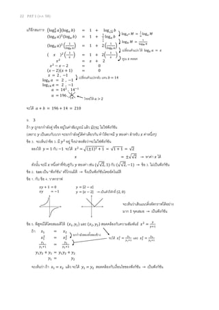 22 PAT 1 (ต.ค. 58)
แก้อีกสมการ
จะได้ 𝑎 + 𝑏 = 196 + 14 = 210
9. 3
ถ้า 𝑦 ถูกยกกาลังคู่ หรือ อยู่ในค่าสัมบูรณ์ แล้ว มักจะ ไม่ใช่ฟังก์ชัน
(เพราะ 𝑦 เป็นลบกับบวก จะยกกาลังคู่ได้ค่าเดียวกัน ทาให้อาจมี 𝑦 สองค่า สาหรับ 𝑥 ค่าหนึ่งๆ)
ข้อ 3. จะเห็นว่าข้อ 3. มี 𝑦2
อยู่ จึงน่าสงสัยว่าจะไม่ใช่ฟังก์ชัน
ลองให้ 𝑦 = 1 กับ −1 จะได้ 𝑥2
= √(±1)2 + 1 = √1 + 1 = √2
𝑥 = ±√√2 → หาค่า 𝑥 ได้
ดังนั้น จะมี 𝑥 หนึ่งค่าที่จับคู่กับ 𝑦 สองค่า เช่น (√√2, 1) กับ (√√2, −1) → ข้อ 3. ไม่เป็นฟังก์ชัน
ข้อ 2. tan เป็น “ฟังก์ชัน” ตรีโกณมิติ → จึงเป็นฟังก์ชันโดยอัตโนมัติ
ข้อ 1. กับ ข้อ 4. วาดกราฟ
ข้อ 5. พิสูจน์ได้โดยสมมติให้ (𝑥1, 𝑦1) และ (𝑥2, 𝑦2) สอดคล้องกับความสัมพันธ์ 𝑥2
=
𝑦
𝑦+1
ถ้า
จะเห็นว่า ถ้า 𝑥1 = 𝑥2 แล้ว จะได้ 𝑦1 = 𝑦2 สอดคล้องกับเงื่อนไขของฟังก์ชัน → เป็นฟังก์ชัน
(log 𝑏
2
𝑎)(log 𝑎 𝑏) = 1 + log√ 𝑎 𝑏
(log 𝑏 𝑎)2(log 𝑎 𝑏) = 1 +
1
1
2
log 𝑎 𝑏
(log 𝑏 𝑎)2
(
1
log 𝑏 𝑎
) = 1 + 2 (
1
log 𝑏 𝑎
)
( 𝑥 )2
(
1
𝑥
) = 1 + 2(
1
𝑥
)
𝑥2
= 𝑥 + 2
𝑥2
− 𝑥 − 2 = 0
(𝑥 − 2)(𝑥 + 1) = 0
𝑥 = 2 , −1
log 𝑏 𝑎 = 2 , −1
log14 𝑎 = 2 , −1
𝑎 = 142
, 14−1
𝑎 = 196 ,
1
14
log 𝑎 𝑛 𝑀 =
1
𝑛
log 𝑎 𝑀
log 𝑁 𝑀 =
1
log 𝑀 𝑁
เปลี่ยนตัวแปร ให้ log 𝑏 𝑎 = 𝑥
คูณ 𝑥 ตลอด
เปลี่ยนตัวแปรกลับ แทน 𝑏 = 14
โจทย์ให้ 𝑎 > 2
𝑦 = |2 − 𝑥|
𝑦 = |𝑥 − 2| → เป็นตัววีหักที่ (2, 0)
𝑥1 = 𝑥2
𝑥1
2
= 𝑥2
2
𝑦1
𝑦1+1
=
𝑦2
𝑦2+1
𝑦1 𝑦2 + 𝑦1 = 𝑦1 𝑦2 + 𝑦2
𝑦1 = 𝑦2
𝑥𝑦 + 1 = 0
𝑥𝑦 = −1
จะได้ 𝑥1
2
=
𝑦1
𝑦1+1
และ 𝑥2
2
=
𝑦2
𝑦2+1
ยกกาลังสองทั้งสองข้าง
จะเห็นว่าเส้นแนวดิ่งตัดกราฟได้อย่าง
มาก 1 จุดเสมอ → เป็นฟังก์ชัน
 