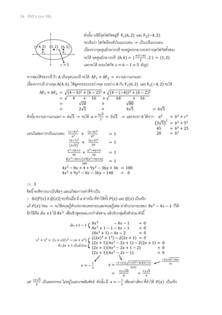24 PAT 1 (ต.ค. 58)
ดังนั้น วงรีมีจุดโฟกัสอยู่ที่ F1(6, 2) และ F2(−4, 2)
จะเห็นว่า โฟกัสเรียงตัวในแนวนอน → เป็นวงรีแนวนอน
เนื่องจากจุดศูนย์กลางวงรี จะอยู่ตรงกลางระหว่างจุดโฟกัสทั้งสอง
จะได้ จุดศูนย์กลางวงรี (ℎ, 𝑘) = (
6+(−4)
2
, 2 ) = (1, 2)
และจะได้ ระยะโฟกัส 𝑐 = 6 − 1 = 5 ดังรูป
จากสมบัติของวงรี ถ้า A เป็นจุดบนวงรี จะได้ AF1 + AF2 = ความยาวแกนเอก
เนื่องจากวงรี ผ่านจุด A(4, 6) ใช้สูตรระยะระหว่างจุด ระหว่าง A กับ F1(6, 2) และ F2(−4, 2) จะได้
ดังนั้น ความยาวแกนเอก = 6√5 → จะได้ 𝑎 =
6√5
2
= 3√5 → และจะหา 𝑏 ได้จาก
แทนในสมการวงรีแนวนอน
12. 3
ข้อนี้จะพิจารณาเป็นข้อๆ และแก้สมการเท่าที่จาเป็น
1. ∃𝑥[𝑃(𝑥) ∧ 𝑄(𝑥)] จะจริงเมื่อ มี 𝑥 ค่าหนึ่ง ที่ทาให้ทั้ง 𝑃(𝑥) และ 𝑄(𝑥) เป็นจริง
แก้ 𝑃(𝑥) ก่อน → จะใช้ทฤษฎีตัวประกอบตรรกยะและทฤษฎีเศษ หาตัวประกอบของ 8𝑥3
− 4𝑥 − 1 ก็ได้
อีกวิธีคือ เติม +1 ให้ 8𝑥3
เพื่อเข้าสูตรผลบวกกาลังสาม แล้วจับกลุ่มดึงตัวร่วม ดังนี้
แต่ 1±√5
4
เป็นอตรรกยะ ไม่อยู่ในเอกภพสัมพัทธ์ ดังนั้น มี 𝑥 = −
1
2
เพียงค่าเดียว ที่ทาให้ 𝑃(𝑥) เป็นจริง
AF1 + AF2 = √(4 − 6)2 + (6 − 2)2 + √(4 − (−4))2 + (6 − 2)2
= √ 4 + 16 + √ 64 + 16
= √20 + √80
= 2√5 + 4√5 = 6√5
F1
𝑐 = 5
F2
(1, 2) (6, 2)(−4, 2)
𝑎2
= 𝑏2
+ 𝑐2
(3√5)
2
= 𝑏2
+ 52
45 = 𝑏2
+ 25
20 = 𝑏2(𝑥−ℎ)2
𝑎2 +
(𝑦−𝑘)2
𝑏2 = 1
(𝑥−1)2
(3√5)
2 +
(𝑦−2)2
20
= 1
𝑥2−2𝑥+1
45
+
𝑦2−4𝑦+4
20
= 1
4(𝑥2−2𝑥+1)+9(𝑦2−4𝑦+4)
180
= 1
4𝑥2
− 8𝑥 + 4 + 9𝑦2
− 36𝑦 + 36 = 180
4𝑥2
+ 9𝑦2
− 8𝑥 − 36𝑦 − 140 = 0
8𝑥3
− 4𝑥 − 1 = 0
8𝑥3
+ 1 − 1 − 4𝑥 − 1 = 0
(8𝑥3
+ 1) − 4𝑥 − 2 = 0
((2𝑥)3
+ 13
) − 2(2𝑥 + 1) = 0
(2𝑥 + 1)(4𝑥2
− 2𝑥 + 1) − 2(2𝑥 + 1) = 0
(2𝑥 + 1)(4𝑥2
− 2𝑥 + 1 − 2) = 0
(2𝑥 + 1)(4𝑥2
− 2𝑥 − 1) = 0
เติม +1 − 1
น3
+ ล3
= (น + ล)(น2
− นล + ล2)
𝑥 = −
1
2
𝑥 =
−(−2)±√(−2)2−4(4)(−1)
2(4)
=
2±√20
8
=
1±√5
4
−𝑏±√ 𝑏2−4𝑎𝑐
2𝑎
ดึง 2𝑥 + 1 เป็นตัวร่วม
 