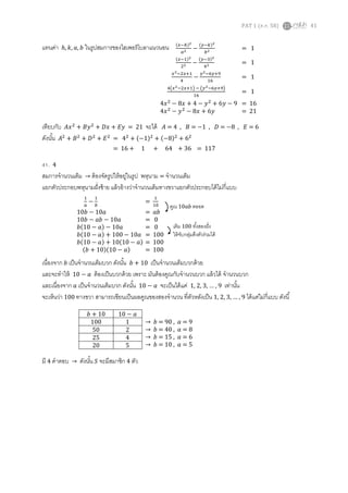 PAT 1 (ต.ค. 58) 41
แทนค่า ℎ, 𝑘, 𝑎, 𝑏 ในรูปสมการของไฮเพอร์โบลาแนวนอน
เทียบกับ 𝐴𝑥2
+ 𝐵𝑦2
+ 𝐷𝑥 + 𝐸𝑦 = 21 จะได้ 𝐴 = 4 , 𝐵 = −1 , 𝐷 = −8 , 𝐸 = 6
ดังนั้น 𝐴2
+ 𝐵2
+ 𝐷2
+ 𝐸2
= 42
+ (−1)2
+ (−8)2
+ 62
= 16 + 1 + 64 + 36 = 117
41. 4
สมการจานวนเต็ม → ต้องจัดรูปให้อยู่ในรูป พหุนาม = จานวนเต็ม
แยกตัวประกอบพหุนามฝั่งซ้าย แล้วอ้างว่าจานวนเต็มทางขวาแยกตัวประกอบได้ไม่กี่แบบ
เนื่องจาก 𝑏 เป็นจานวนเต็มบวก ดังนั้น 𝑏 + 10 เป็นจานวนเต็มบวกด้วย
และจะทาให้ 10 − 𝑎 ต้องเป็นบวกด้วย เพราะ มันต้องคูณกับจานวนบวก แล้วได้ จานวนบวก
และเนื่องจาก 𝑎 เป็นจานวนเต็มบวก ดังนั้น 10 − 𝑎 จะเป็นได้แค่ 1, 2, 3, … , 9 เท่านั้น
จะเห็นว่า 100 ทางขวา สามารถเขียนเป็นผลคูณของสองจานวน ที่ตัวหลังเป็น 1, 2, 3, … , 9 ได้แค่ไม่กี่แบบ ดังนี้
มี 4 คาตอบ → ดังนั้น 𝑆 จะมีสมาชิก 4 ตัว
1
𝑎
−
1
𝑏
=
1
10
10𝑏 − 10𝑎 = 𝑎𝑏
10𝑏 − 𝑎𝑏 − 10𝑎 = 0
𝑏(10 − 𝑎) − 10𝑎 = 0
𝑏(10 − 𝑎) + 100 − 10𝑎 = 100
𝑏(10 − 𝑎) + 10(10 − 𝑎) = 100
(𝑏 + 10)(10 − 𝑎) = 100
คูณ 10𝑎𝑏 ตลอด
เติม 100 ทั้งสองฝั่ง
ให้จับกลุ่มดึงตัวร่วมได้
𝑏 + 10 10 − 𝑎
100 1
50 2
25 4
20 5
→ 𝑏 = 90 , 𝑎 = 9
→ 𝑏 = 40 , 𝑎 = 8
→ 𝑏 = 15 , 𝑎 = 6
→ 𝑏 = 10 , 𝑎 = 5
(𝑥−ℎ)2
𝑎2 −
(𝑦−𝑘)2
𝑏2 = 1
(𝑥−1)2
22 −
(𝑦−3)2
42 = 1
𝑥2−2𝑥+1
4
−
𝑦2−6𝑦+9
16
= 1
4(𝑥2−2𝑥+1) − (𝑦2−6𝑦+9)
16
= 1
4𝑥2
− 8𝑥 + 4 − 𝑦2
+ 6𝑦 − 9 = 16
4𝑥2
− 𝑦2
− 8𝑥 + 6𝑦 = 21
 