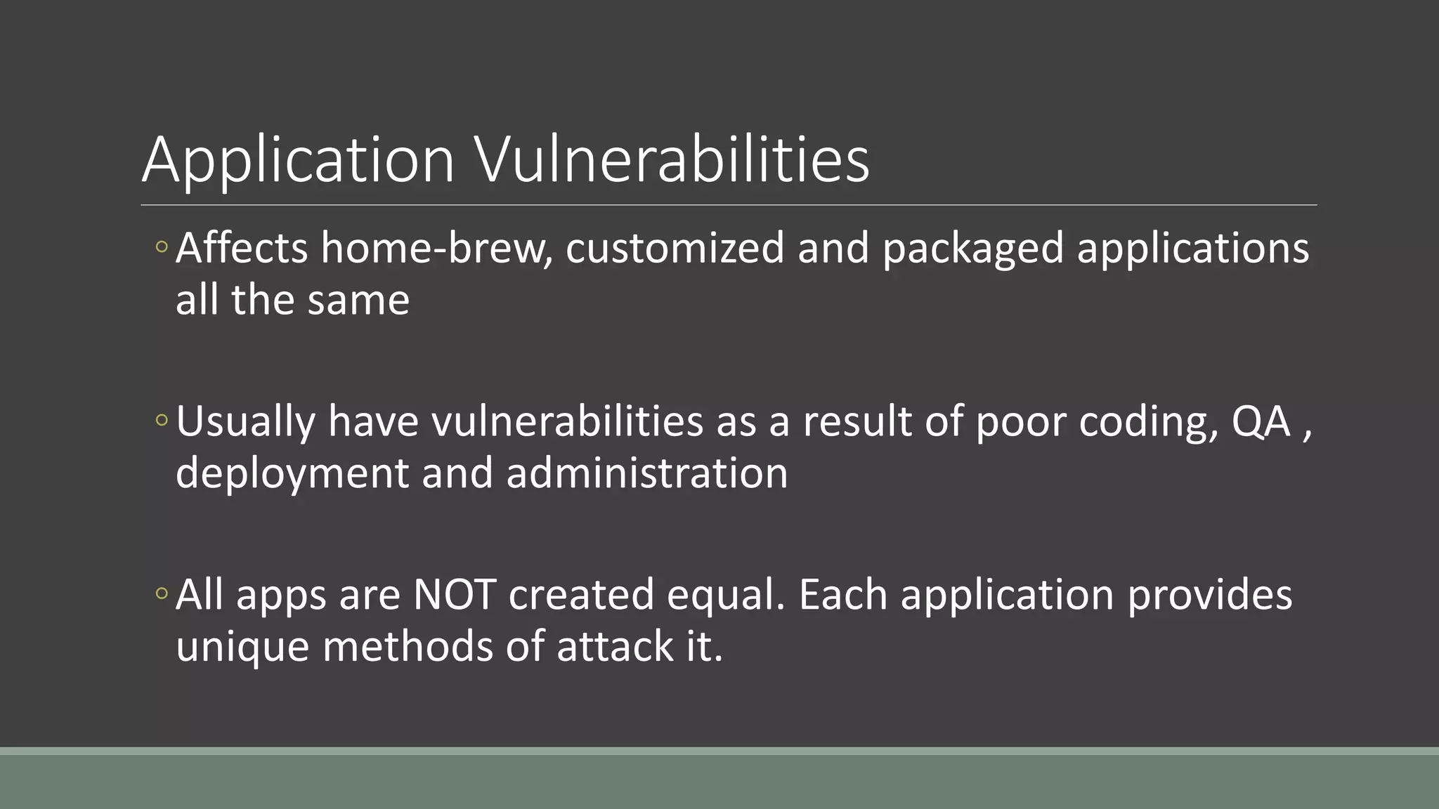 Application Vulnerabilities
◦Affects home-brew, customized and packaged applications
all the same
◦Usually have vulnerabilities as a result of poor coding, QA ,
deployment and administration
◦All apps are NOT created equal. Each application provides
unique methods of attack it.
 
