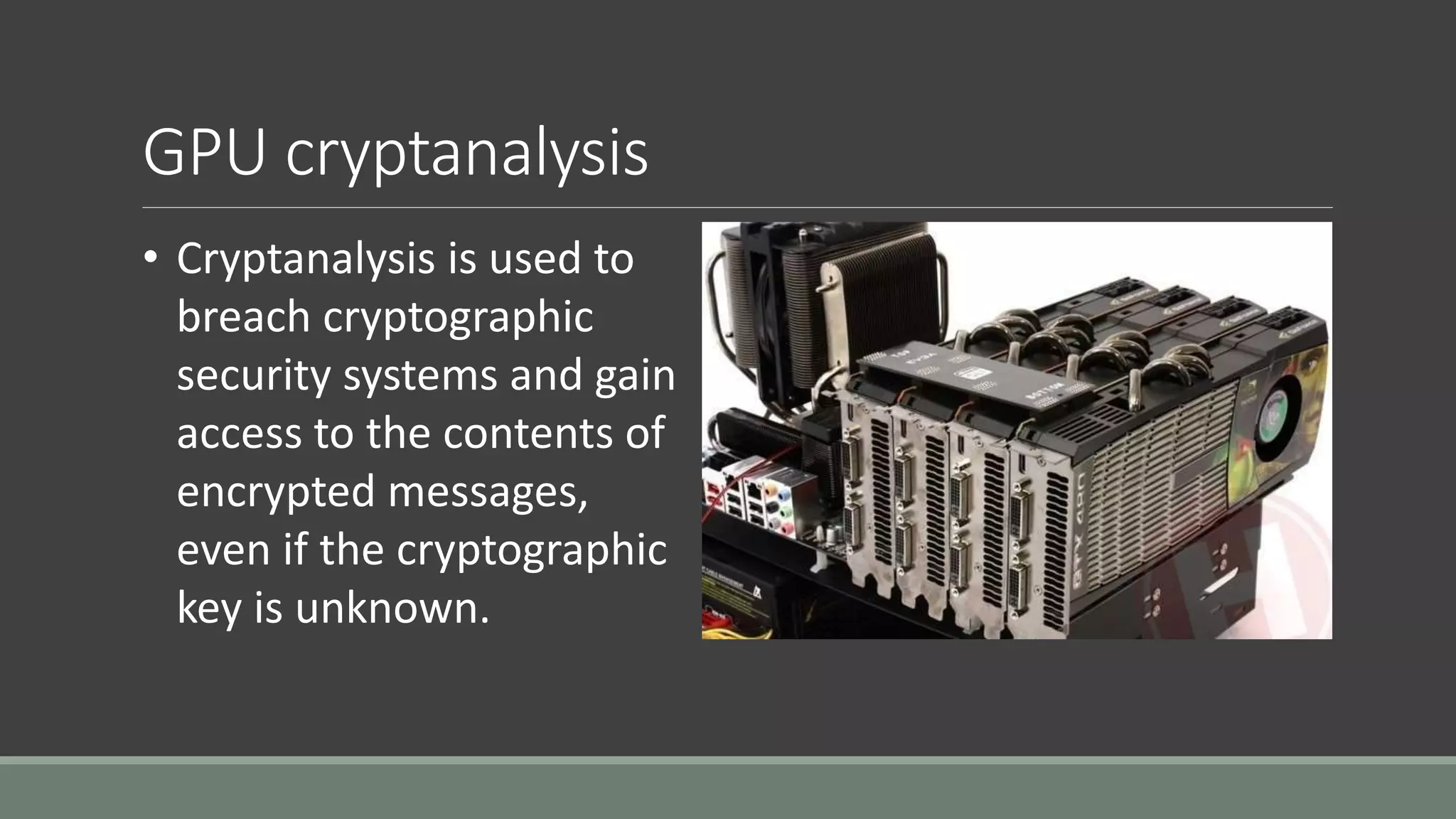 GPU cryptanalysis
• Cryptanalysis is used to
breach cryptographic
security systems and gain
access to the contents of
encrypted messages,
even if the cryptographic
key is unknown.
 
