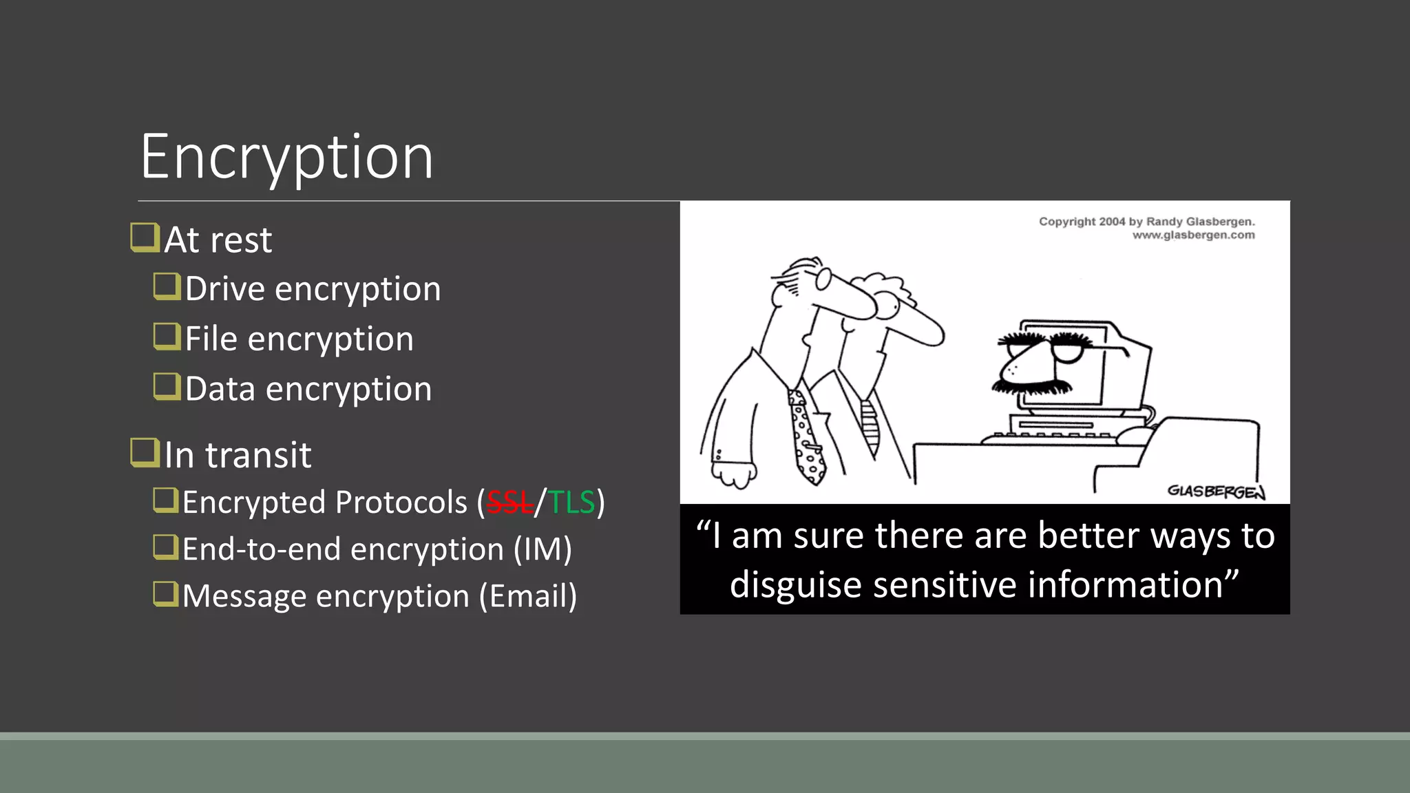 Encryption
At rest
Drive encryption
File encryption
Data encryption
In transit
Encrypted Protocols (SSL/TLS)
End-to-end encryption (IM)
Message encryption (Email)
“I am sure there are better ways to
disguise sensitive information”
 