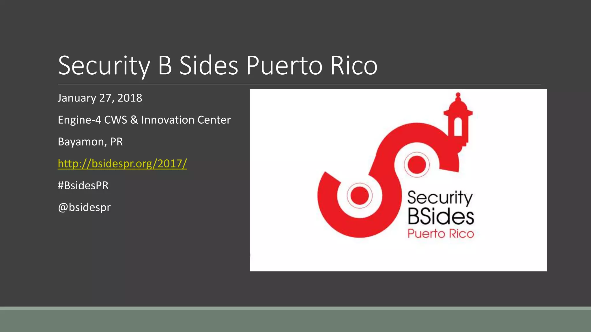 Security B Sides Puerto Rico
January 27, 2018
Engine-4 CWS & Innovation Center
Bayamon, PR
http://bsidespr.org/2017/
#BsidesPR
@bsidespr
 