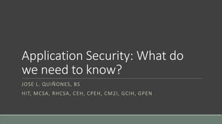 Application Security: What do
we need to know?
JOSE L. QUIÑONES, BS
HIT, MCSA, RHCSA, CEH, CPEH, CM2I, GCIH, GPEN
 