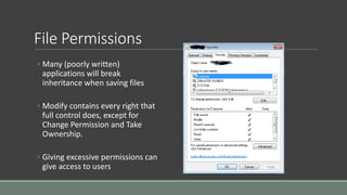 File Permissions
◦ Many (poorly written)
applications will break
inheritance when saving files
◦ Modify contains every right that
full control does, except for
Change Permission and Take
Ownership.
◦ Giving excessive permissions can
give access to users
 