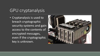 GPU cryptanalysis
• Cryptanalysis is used to
breach cryptographic
security systems and gain
access to the contents of
encrypted messages,
even if the cryptographic
key is unknown.
 