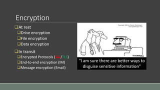 Encryption
At rest
Drive encryption
File encryption
Data encryption
In transit
Encrypted Protocols (SSL/TLS)
End-to-end encryption (IM)
Message encryption (Email)
“I am sure there are better ways to
disguise sensitive information”
 