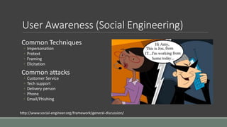 User Awareness (Social Engineering)
Common Techniques
◦ Impersonation
◦ Pretext
◦ Framing
◦ Elicitation
Common attacks
◦ Customer Service
◦ Tech support
◦ Delivery person
◦ Phone
◦ Email/Phishing
http://www.social-engineer.org/framework/general-discussion/
 