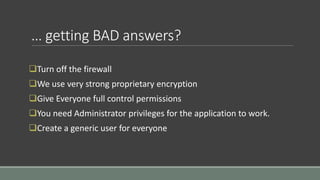 … getting BAD answers?
Turn off the firewall
We use very strong proprietary encryption
Give Everyone full control permissions
You need Administrator privileges for the application to work.
Create a generic user for everyone
 
