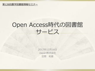 Open Access時代の図書館
サービス
2017年11月16日
iJapan株式会社
笠間 和喜
第126回農学図書館情報セミナー
 