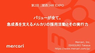 第2回 ［関西］HR EXPO
バリューが全て。
急成長を支えるメルカリの採用活動とその実行力
Mercari, Inc.
ISHIGURO Takaya
https://www.mercari.com/jp/
 