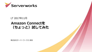 Amazon Connectを
（ちょっと）試してみた
LT 2017年11月
株式会社サーバーワークス 前田
 