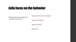 Juliafocusonthebehavior
top up(rechargeable, money)
buy(card, money)
pay(card, fare)
loss(card)
We focused on the subject of
an action in the past.
 