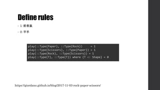Definerules
• 1: 前者贏
• 0: 平手
play(::Type{Paper}, ::Type{Rock}) = 1
play(::Type{Scissors}, ::Type{Paper}) = 1
play(::Type{Rock}, ::Type{Scissors}) = 1
play(::Type{T}, ::Type{T}) where {T <: Shape} = 0
https://giordano.github.io/blog/2017-11-03-rock-paper-scissors/
 