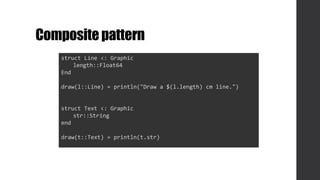 Compositepattern
struct Line <: Graphic
length::Float64
End
draw(l::Line) = println("Draw a $(l.length) cm line.")
struct Text <: Graphic
str::String
end
draw(t::Text) = println(t.str)
 