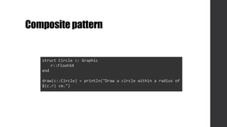 Compositepattern
struct Circle <: Graphic
r::Float64
end
draw(c::Circle) = println("Draw a circle within a radius of
$(c.r) cm.")
 
