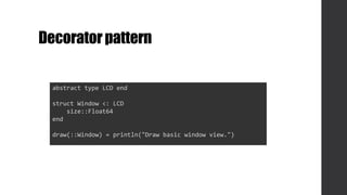 Decoratorpattern
abstract type LCD end
struct Window <: LCD
size::Float64
end
draw(::Window) = println("Draw basic window view.")
 