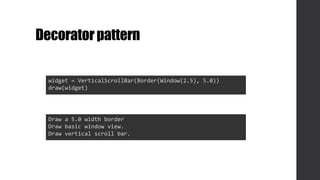 Decoratorpattern
widget = VerticalScrollBar(Border(Window(2.5), 5.0))
draw(widget)
Draw a 5.0 width border
Draw basic window view.
Draw vertical scroll bar.
 