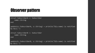 Observerpattern
struct SubscriberA <: Subscriber
name::String
end
update(a::SubscriberA, s::String) = println("$(a.name) is notified
by $(s).")
struct SubscriberB <: Subscriber
name::String
end
update(b::SubscriberB, s::String) = println("$(b.name) is notified
by $(s).")
 