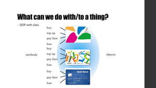 Whatcanwe do with/toa thing?
• OOP with class
buy
top up
pay fare
loss
buy
top up
pay fare
loss
buy
pay fare
loss
methods objects
 