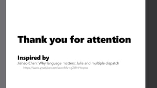 Thank you for attention
Inspired by
Jiahao Chen: Why language matters: Julia and multiple dispatch
https://www.youtube.com/watch?v=gZJFHrYopxw
 