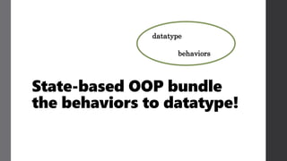 State-based OOP bundle
the behaviors to datatype!
datatype
behaviors
 