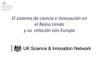El sistema de ciencia e innovación en
el Reino Unido
y su relación con Europa
 
