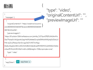 動画 {
"type": "video",
"originalContentUrl": "",
"previewImageUrl": ""
}
 